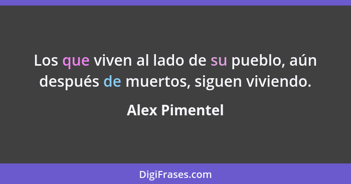 Los que viven al lado de su pueblo, aún después de muertos, siguen viviendo.... - Alex Pimentel