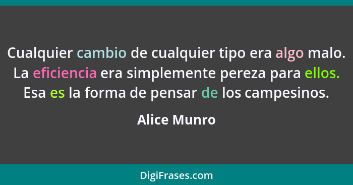 Cualquier cambio de cualquier tipo era algo malo. La eficiencia era simplemente pereza para ellos. Esa es la forma de pensar de los camp... - Alice Munro