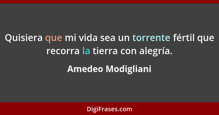 Quisiera que mi vida sea un torrente fértil que recorra la tierra con alegría.... - Amedeo Modigliani