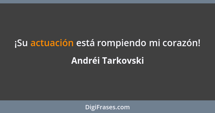 ¡Su actuación está rompiendo mi corazón!... - Andréi Tarkovski