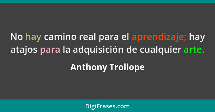 No hay camino real para el aprendizaje; hay atajos para la adquisición de cualquier arte.... - Anthony Trollope