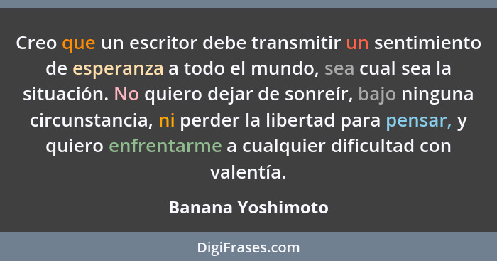 Creo que un escritor debe transmitir un sentimiento de esperanza a todo el mundo, sea cual sea la situación. No quiero dejar de son... - Banana Yoshimoto