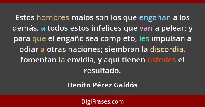 Estos hombres malos son los que engañan a los demás, a todos estos infelices que van a pelear; y para que el engaño sea completo... - Benito Pérez Galdós