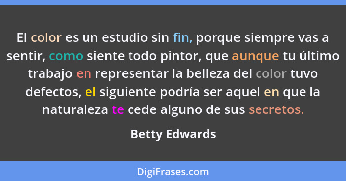 El color es un estudio sin fin, porque siempre vas a sentir, como siente todo pintor, que aunque tu último trabajo en representar la b... - Betty Edwards