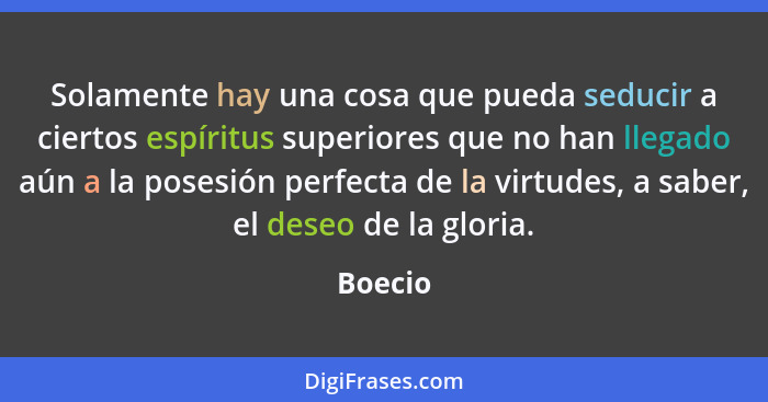 Solamente hay una cosa que pueda seducir a ciertos espíritus superiores que no han llegado aún a la posesión perfecta de la virtudes, a saber... - Boecio