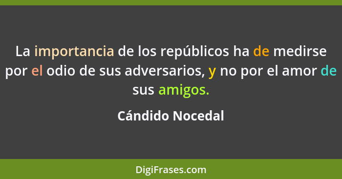 La importancia de los repúblicos ha de medirse por el odio de sus adversarios, y no por el amor de sus amigos.... - Cándido Nocedal