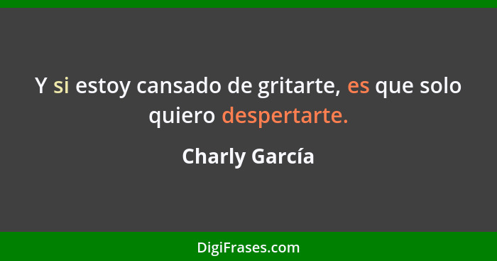 Y si estoy cansado de gritarte, es que solo quiero despertarte.... - Charly García