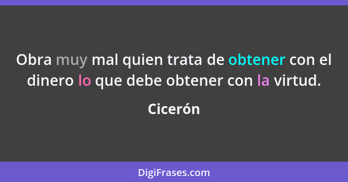 Obra muy mal quien trata de obtener con el dinero lo que debe obtener con la virtud.... - Cicerón