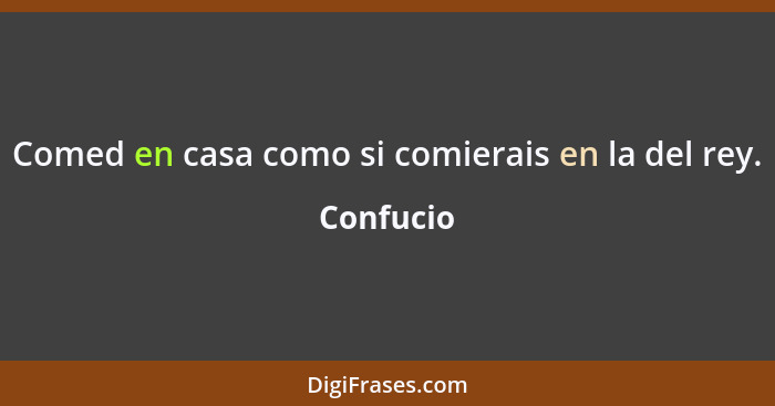 Comed en casa como si comierais en la del rey.... - Confucio