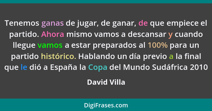 Tenemos ganas de jugar, de ganar, de que empiece el partido. Ahora mismo vamos a descansar y cuando llegue vamos a estar preparados al 1... - David Villa