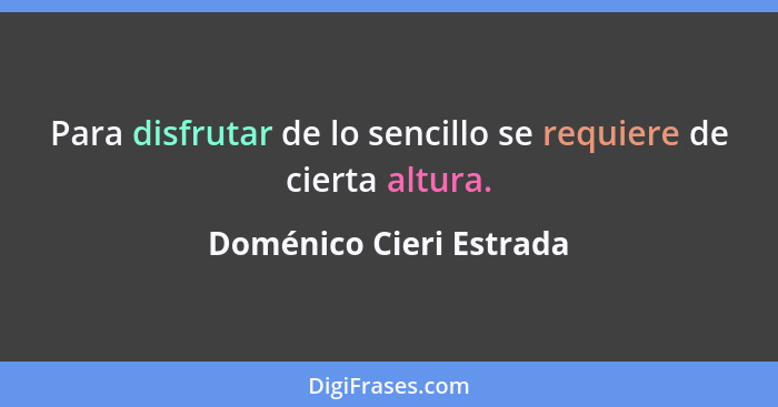 Para disfrutar de lo sencillo se requiere de cierta altura.... - Doménico Cieri Estrada