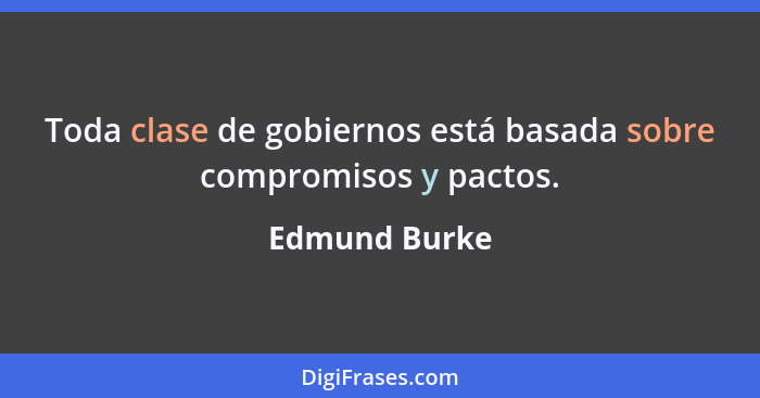 Toda clase de gobiernos está basada sobre compromisos y pactos.... - Edmund Burke