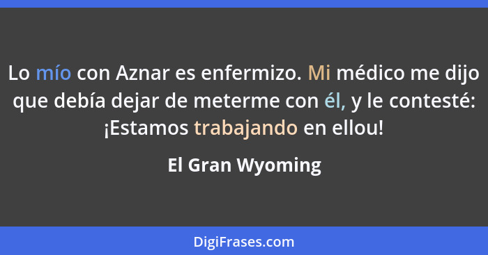 Lo mío con Aznar es enfermizo. Mi médico me dijo que debía dejar de meterme con él, y le contesté: ¡Estamos trabajando en ellou!... - El Gran Wyoming