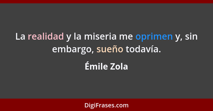La realidad y la miseria me oprimen y, sin embargo, sueño todavía.... - Émile Zola