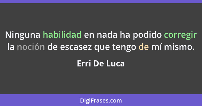 Ninguna habilidad en nada ha podido corregir la noción de escasez que tengo de mí mismo.... - Erri De Luca