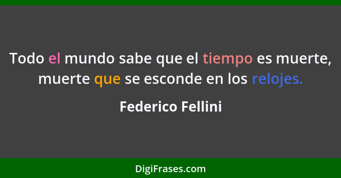 Todo el mundo sabe que el tiempo es muerte, muerte que se esconde en los relojes.... - Federico Fellini