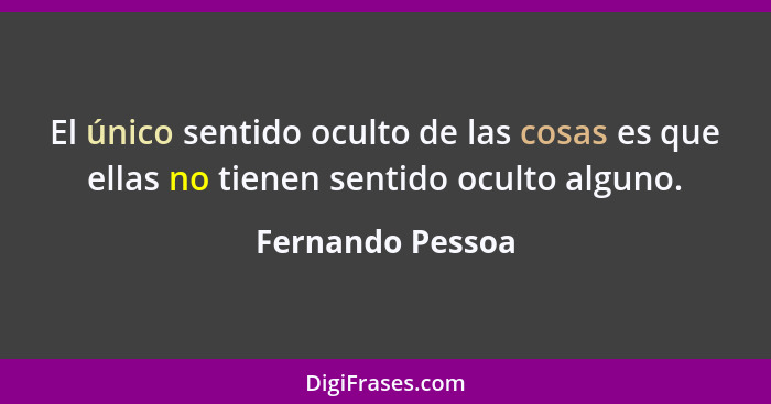 El único sentido oculto de las cosas es que ellas no tienen sentido oculto alguno.... - Fernando Pessoa