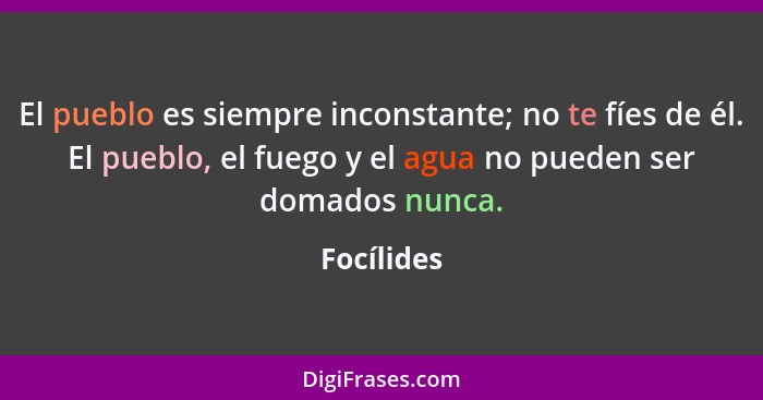 El pueblo es siempre inconstante; no te fíes de él. El pueblo, el fuego y el agua no pueden ser domados nunca.... - Focílides