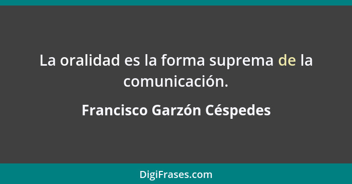 La oralidad es la forma suprema de la comunicación.... - Francisco Garzón Céspedes