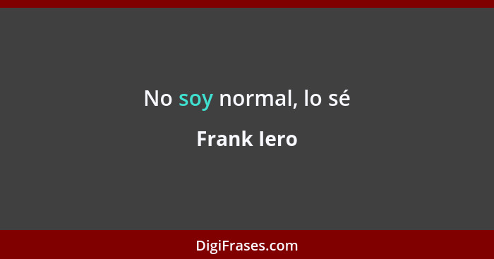 No soy normal, lo sé... - Frank Iero
