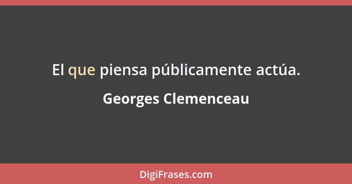 El que piensa públicamente actúa.... - Georges Clemenceau
