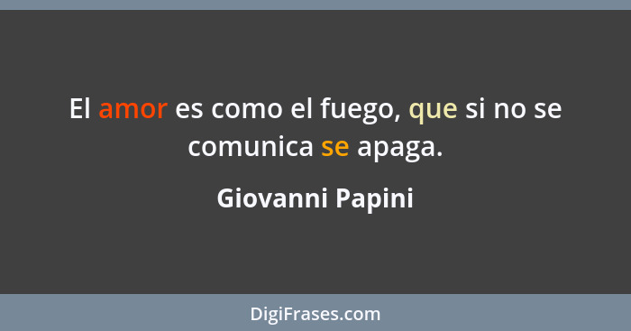 El amor es como el fuego, que si no se comunica se apaga.... - Giovanni Papini