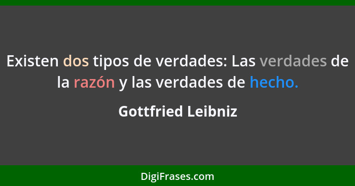 Existen dos tipos de verdades: Las verdades de la razón y las verdades de hecho.... - Gottfried Leibniz