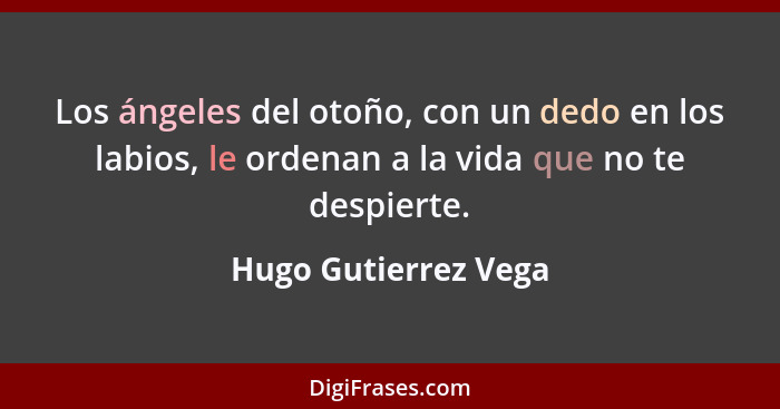 Los ángeles del otoño, con un dedo en los labios, le ordenan a la vida que no te despierte.... - Hugo Gutierrez Vega
