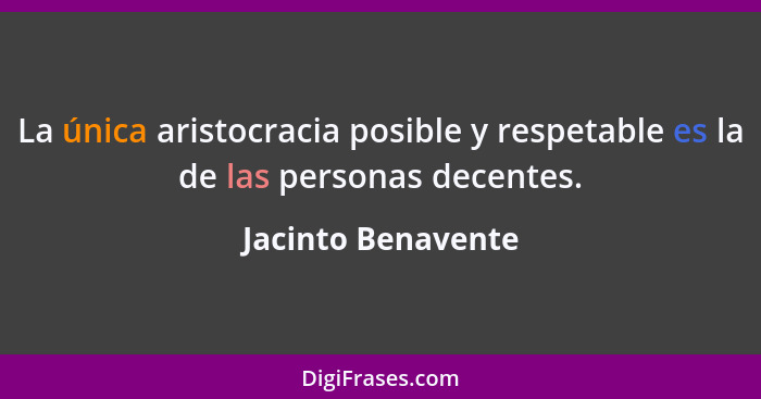 La única aristocracia posible y respetable es la de las personas decentes.... - Jacinto Benavente