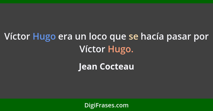 Víctor Hugo era un loco que se hacía pasar por Víctor Hugo.... - Jean Cocteau