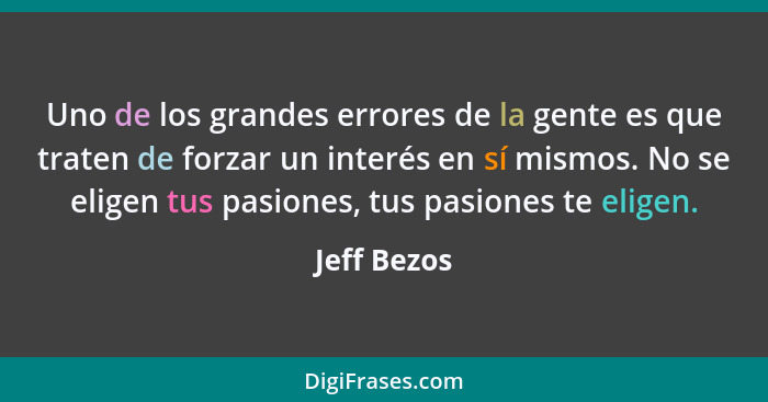 Uno de los grandes errores de la gente es que traten de forzar un interés en sí mismos. No se eligen tus pasiones, tus pasiones te eligen... - Jeff Bezos