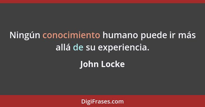 Ningún conocimiento humano puede ir más allá de su experiencia.... - John Locke