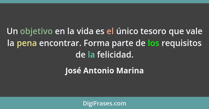 Un objetivo en la vida es el único tesoro que vale la pena encontrar. Forma parte de los requisitos de la felicidad.... - José Antonio Marina