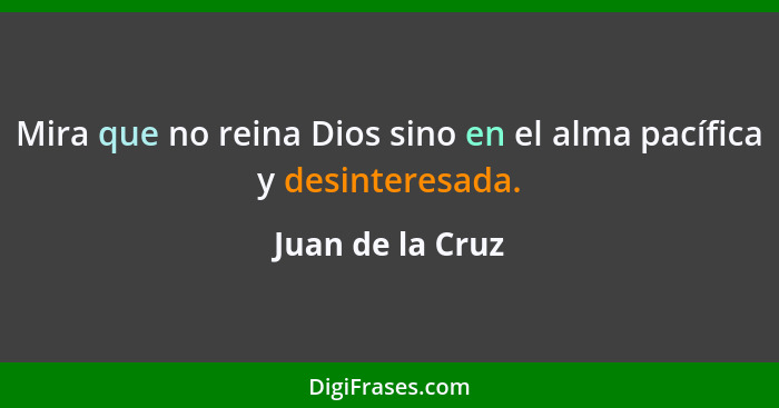 Mira que no reina Dios sino en el alma pacífica y desinteresada.... - Juan de la Cruz