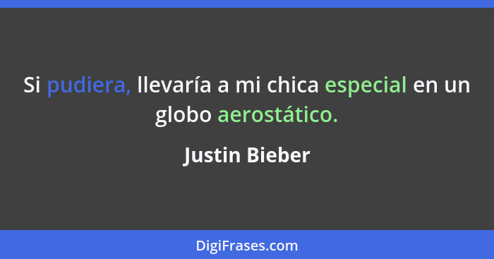 Si pudiera, llevaría a mi chica especial en un globo aerostático.... - Justin Bieber