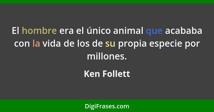 El hombre era el único animal que acababa con la vida de los de su propia especie por millones.... - Ken Follett