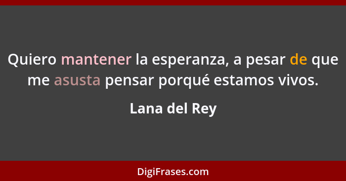 Quiero mantener la esperanza, a pesar de que me asusta pensar porqué estamos vivos.... - Lana del Rey