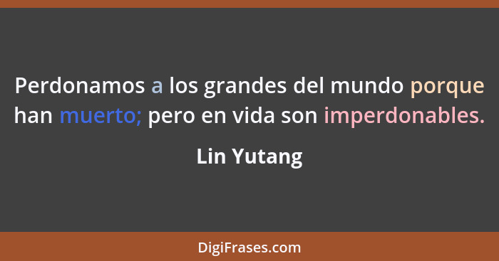 Perdonamos a los grandes del mundo porque han muerto; pero en vida son imperdonables.... - Lin Yutang