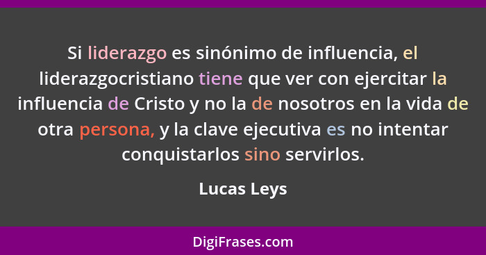 Si liderazgo es sinónimo de influencia, el liderazgocristiano tiene que ver con ejercitar la influencia de Cristo y no la de nosotros en... - Lucas Leys