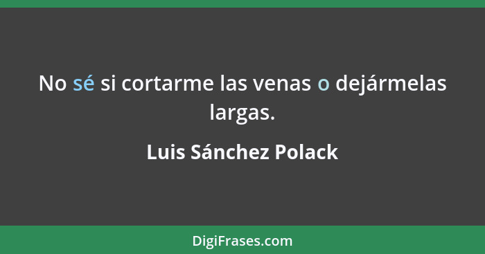 No sé si cortarme las venas o dejármelas largas.... - Luis Sánchez Polack