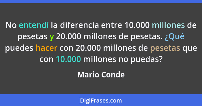 No entendí la diferencia entre 10.000 millones de pesetas y 20.000 millones de pesetas. ¿Qué puedes hacer con 20.000 millones de pesetas... - Mario Conde