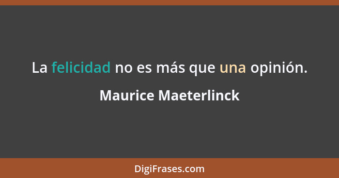 La felicidad no es más que una opinión.... - Maurice Maeterlinck