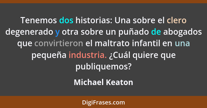 Tenemos dos historias: Una sobre el clero degenerado y otra sobre un puñado de abogados que convirtieron el maltrato infantil en una... - Michael Keaton