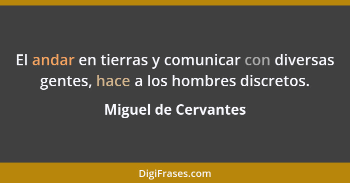 El andar en tierras y comunicar con diversas gentes, hace a los hombres discretos.... - Miguel de Cervantes