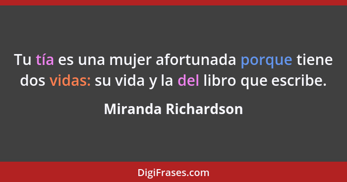 Tu tía es una mujer afortunada porque tiene dos vidas: su vida y la del libro que escribe.... - Miranda Richardson