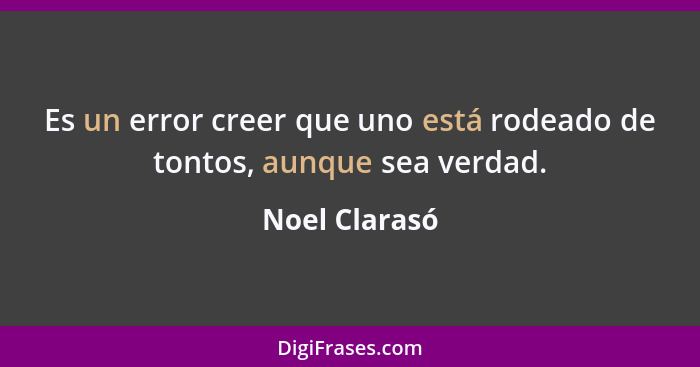 Es un error creer que uno está rodeado de tontos, aunque sea verdad.... - Noel Clarasó