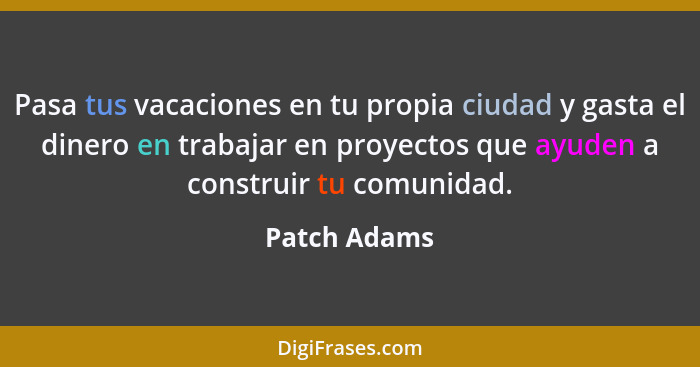 Pasa tus vacaciones en tu propia ciudad y gasta el dinero en trabajar en proyectos que ayuden a construir tu comunidad.... - Patch Adams