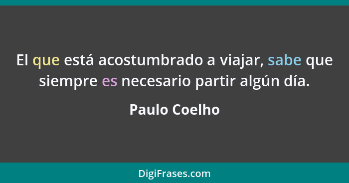 El que está acostumbrado a viajar, sabe que siempre es necesario partir algún día.... - Paulo Coelho