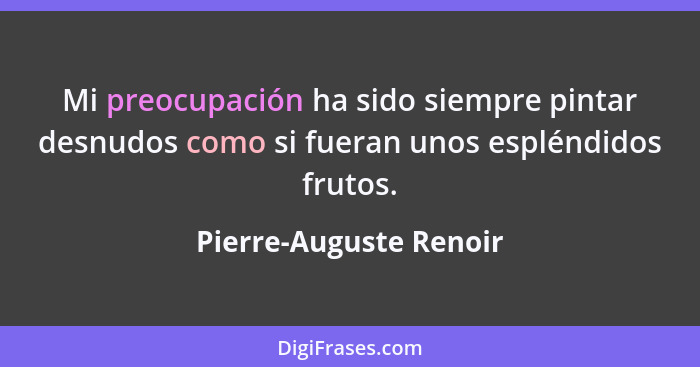 Mi preocupación ha sido siempre pintar desnudos como si fueran unos espléndidos frutos.... - Pierre-Auguste Renoir