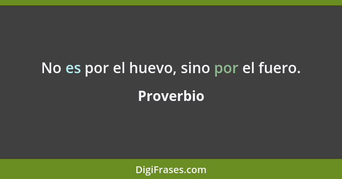 No es por el huevo, sino por el fuero.... - Proverbio